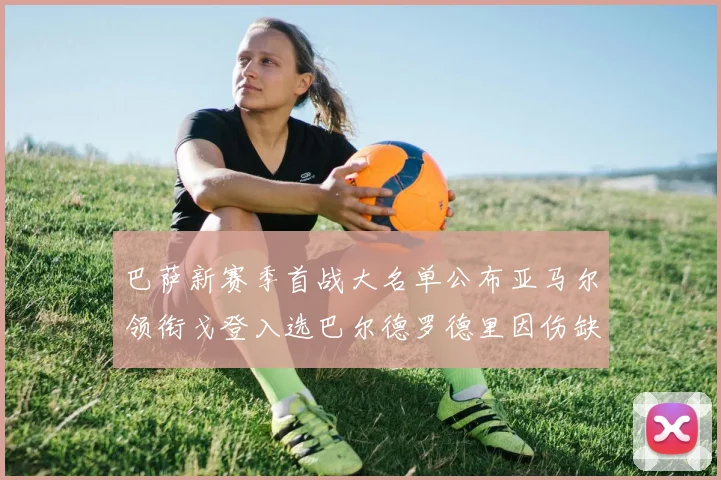 巴萨新赛季首战大名单公布亚马尔领衔戈登入选巴尔德罗德里因伤缺阵