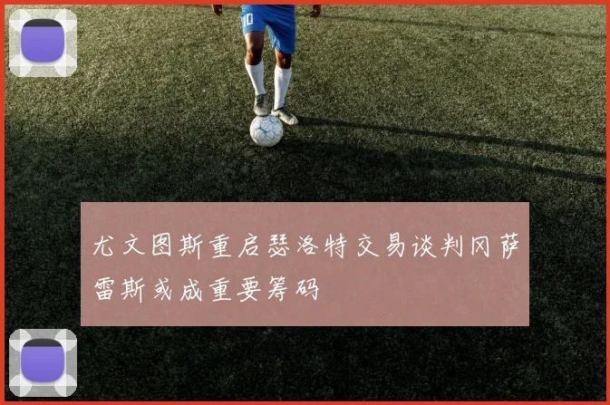 尤文图斯重启瑟洛特交易谈判冈萨雷斯或成重要筹码