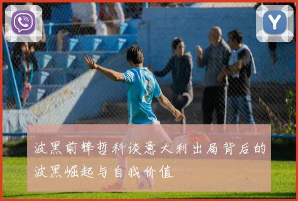 波黑前锋哲科谈意大利出局背后的波黑崛起与自我价值