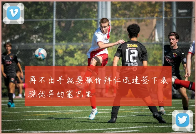 再不出手就要涨价拜仁迅速签下表现优异的塞巴里