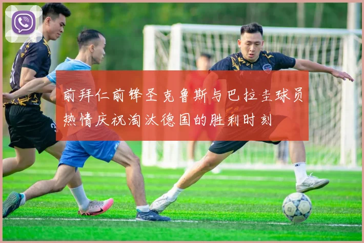 前拜仁前锋圣克鲁斯与巴拉圭球员热情庆祝淘汰德国的胜利时刻