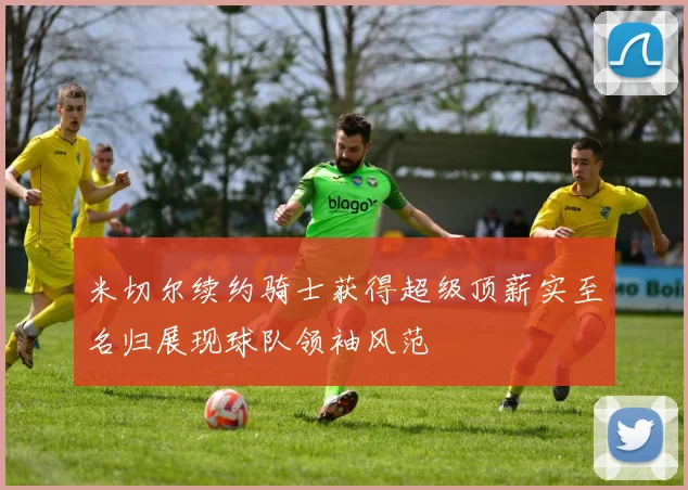 米切尔续约骑士获得超级顶薪实至名归展现球队领袖风范