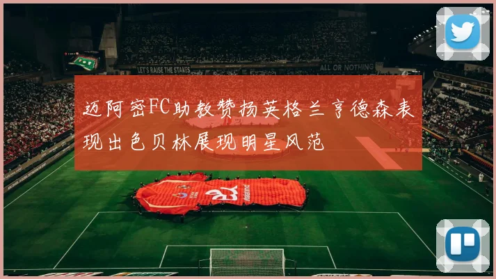 迈阿密FC助教赞扬英格兰亨德森表现出色贝林展现明星风范
