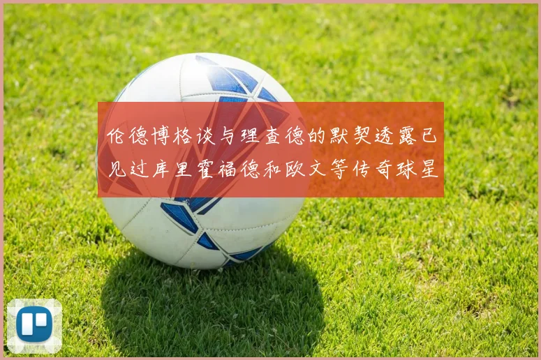 伦德博格谈与理查德的默契透露已见过库里霍福德和欧文等传奇球星