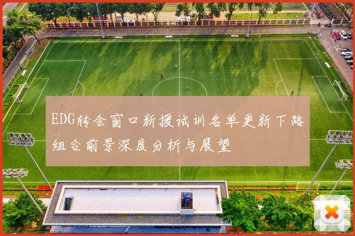 EDG转会窗口新援试训名单更新下路组合前景深度分析与展望