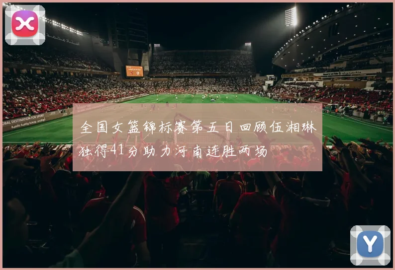 全国女篮锦标赛第五日回顾伍湘琳独得41分助力河南连胜两场