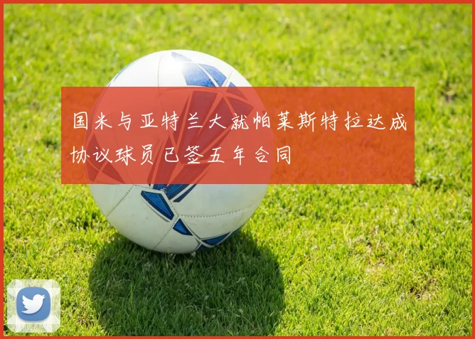 国米与亚特兰大就帕莱斯特拉达成协议球员已签五年合同