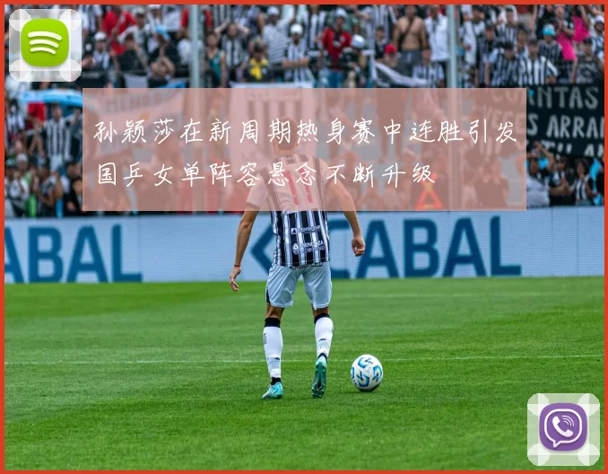孙颖莎在新周期热身赛中连胜引发国乒女单阵容悬念不断升级